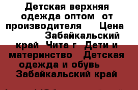 Детская верхняя одежда оптом, от производителя.  › Цена ­ 2 000 - Забайкальский край, Чита г. Дети и материнство » Детская одежда и обувь   . Забайкальский край